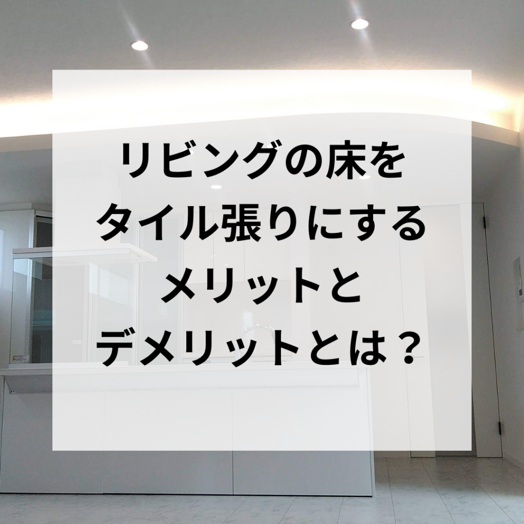 リビングの床をタイル張りにするメリットとデメリットとは？