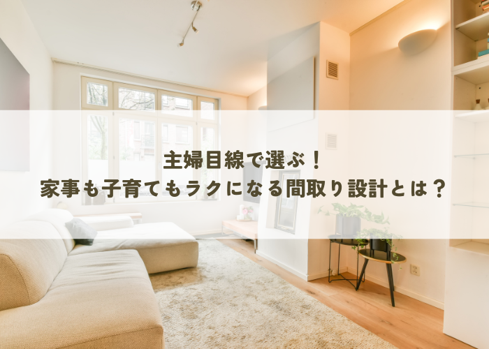 主婦目線で選ぶ！家事も子育てもラクになる間取り設計とは？
