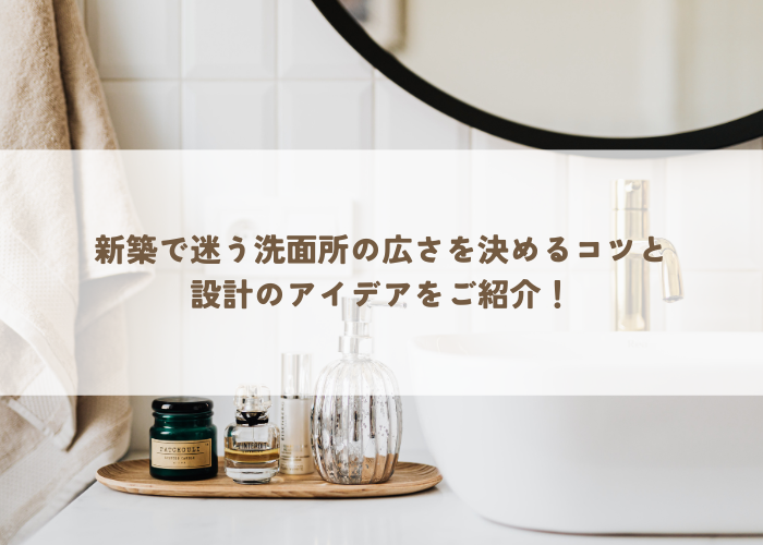 新築で迷う洗面所の広さを決めるコツと設計のアイデアをご紹介！