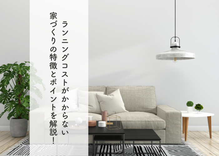 ランニングコストがかからない家づくりの特徴とポイントを解説！