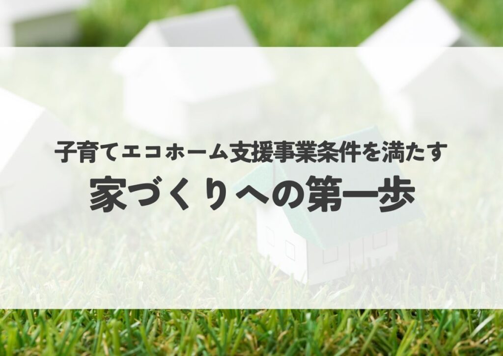 子育てエコホーム支援事業条件を満たす家づくりへの第一歩