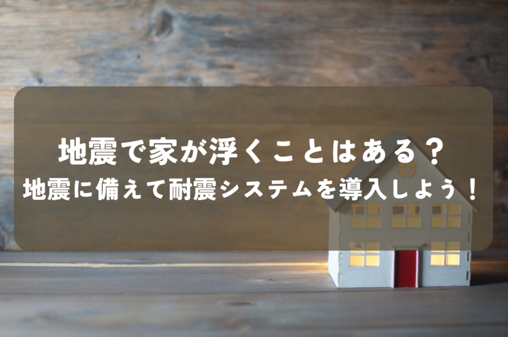 地震で家が浮くことはある？地震に備えて耐震システムを導入しよう！