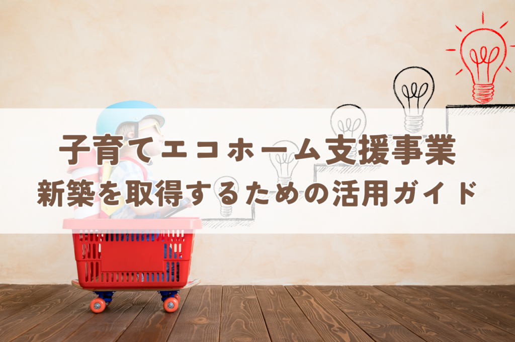 子育てエコホーム支援事業で新築住宅を取得するための補助金活用ガイド