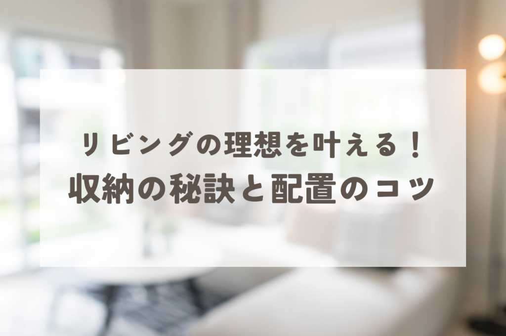 リビングの理想を叶える！収納の秘訣と配置のコツ