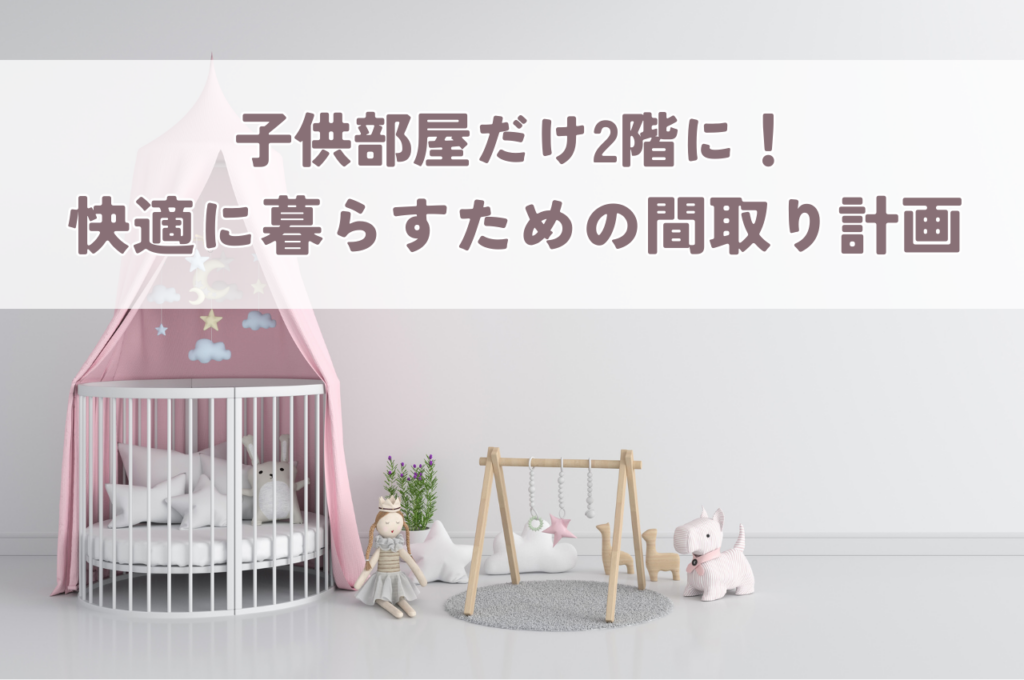 子供部屋だけ2階に！家族が快適に暮らすための間取り設計