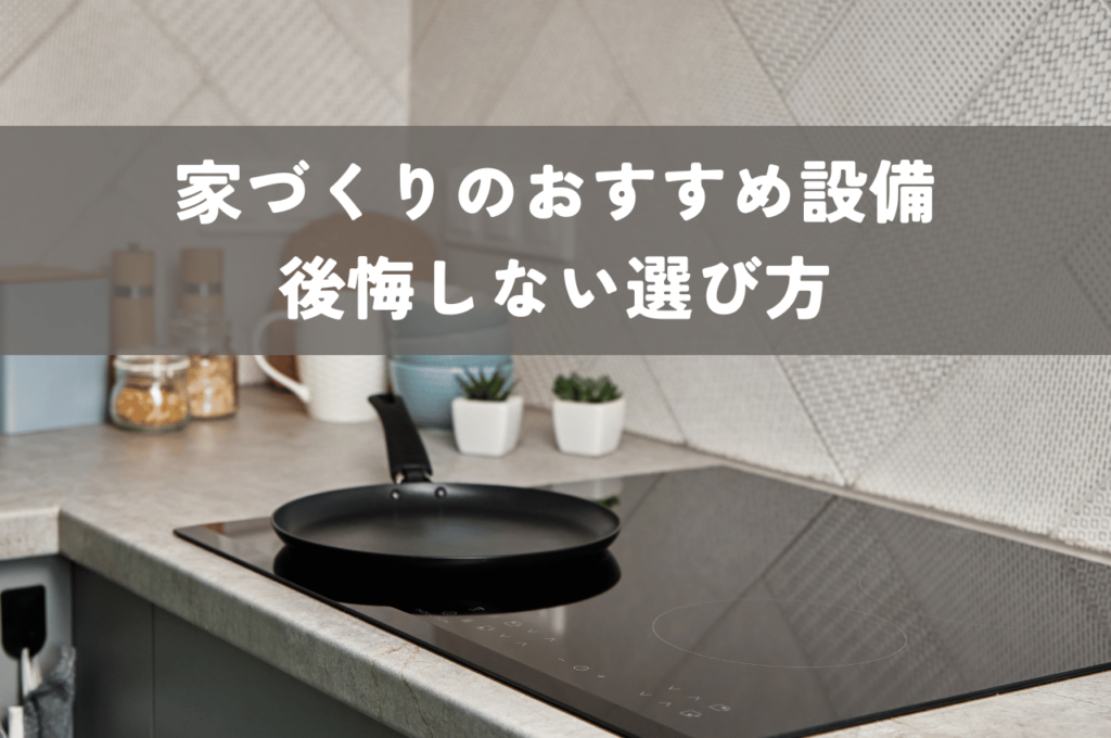 家づくりにおけるおすすめ設備｜後悔しないための選び方