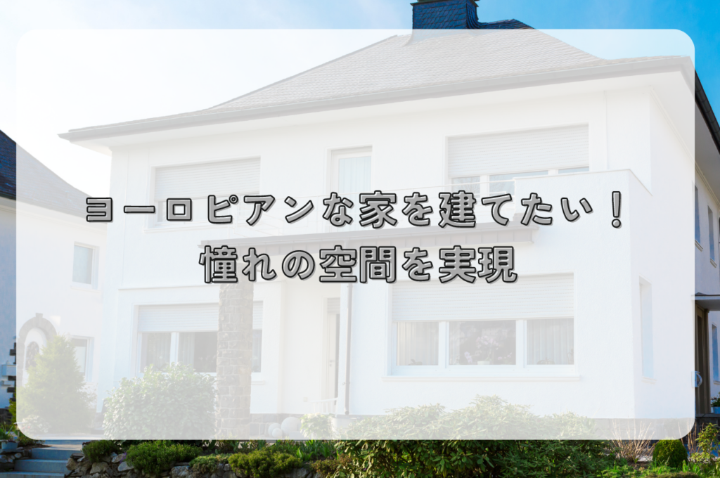 ヨーロピアンな家を建てたい！憧れの空間を実現するポイント