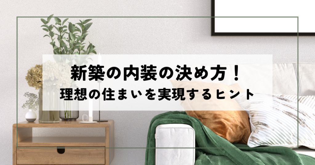 新築の内装の決め方！理想の住まいを実現するヒント