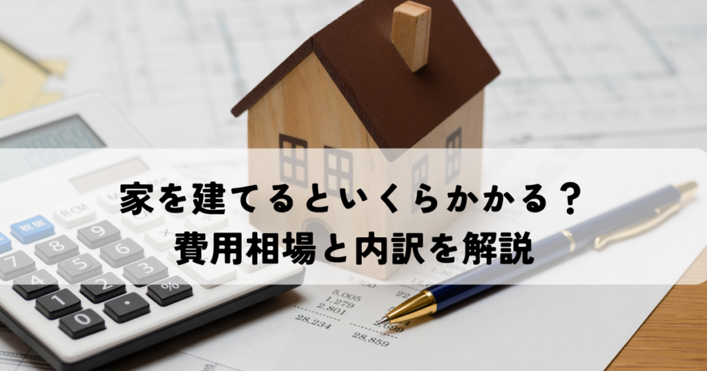 家を建てるといくらかかる？費用相場と内訳を解説