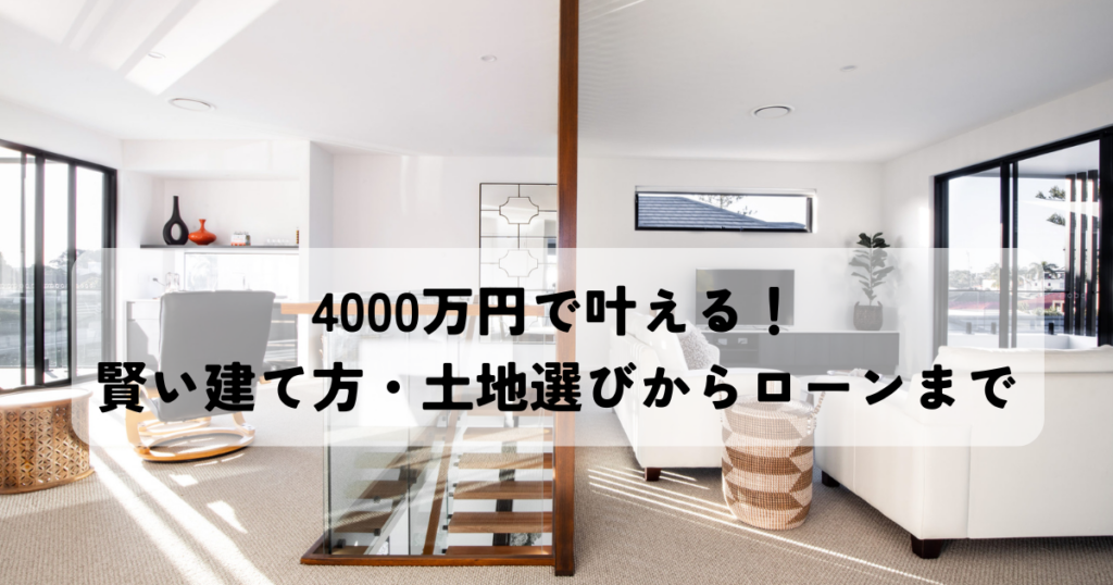 4000万円で叶える！注文住宅の賢い建て方・土地選びからローンまで