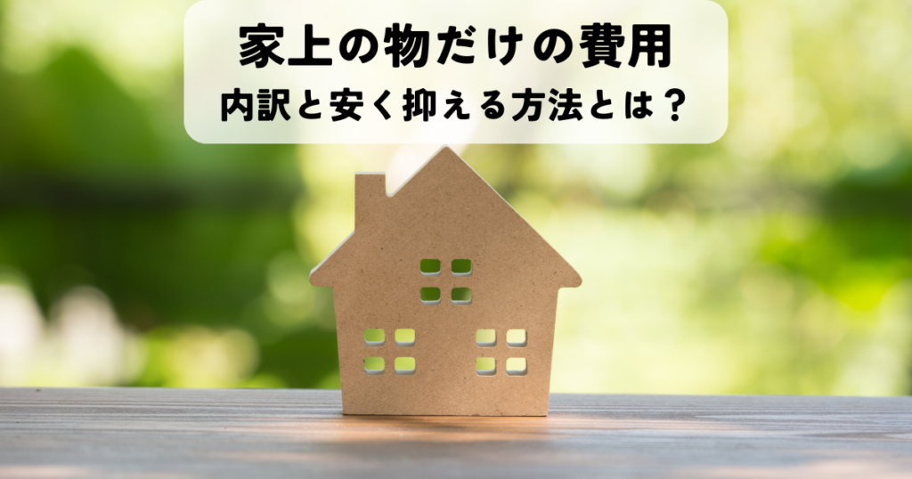 家上の物だけの費用の内訳と安く抑える方法とは？
