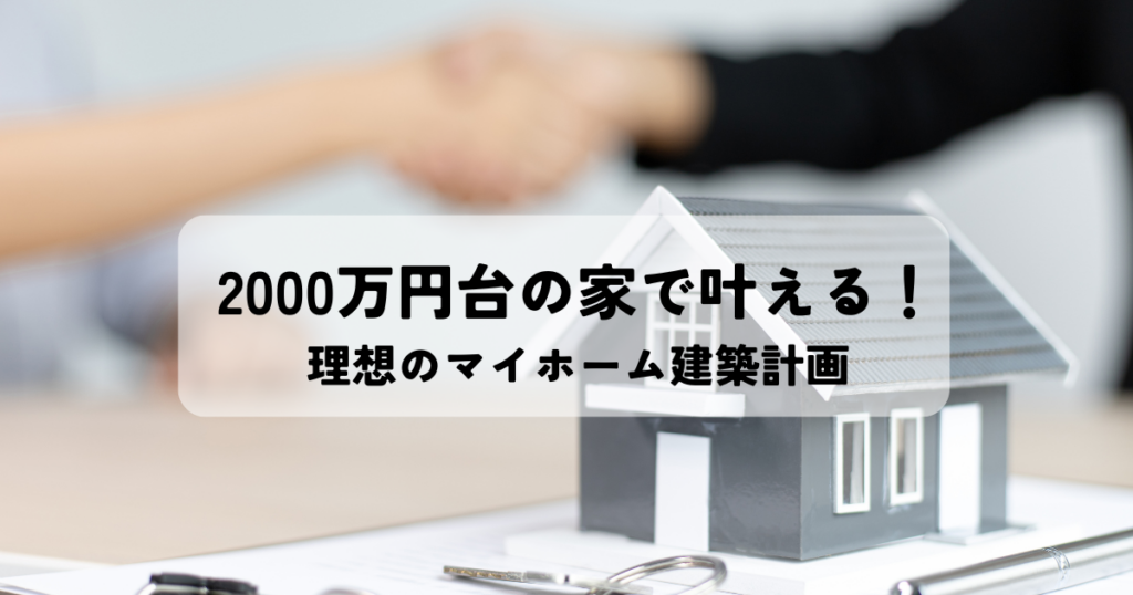 2000万円台の家で叶える！理想のマイホーム建築計画