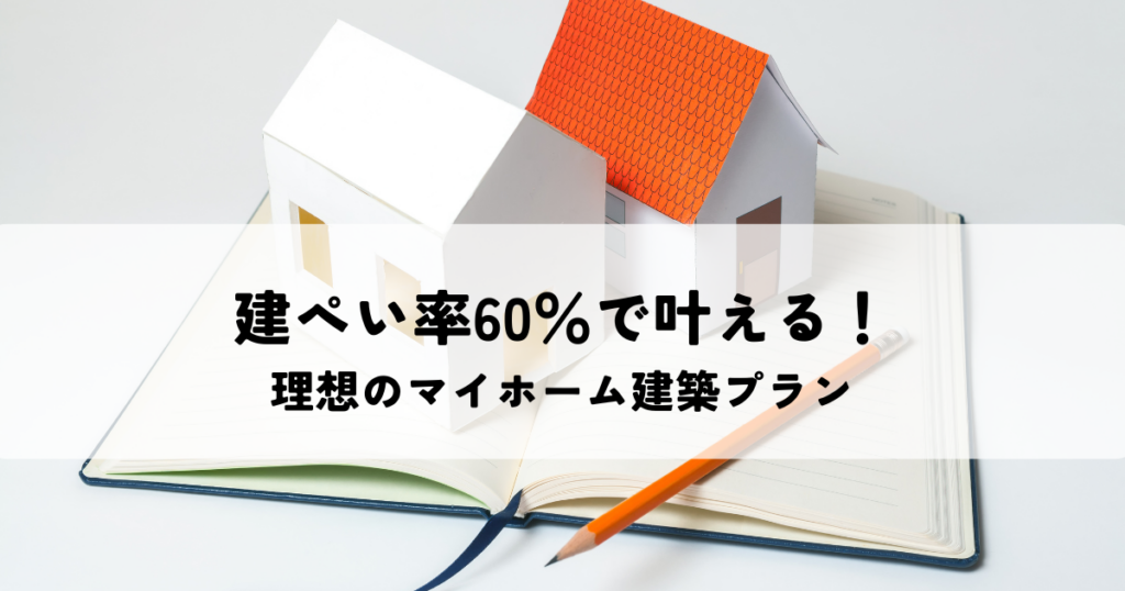 建ぺい率60％で叶える！理想のマイホーム建築プラン