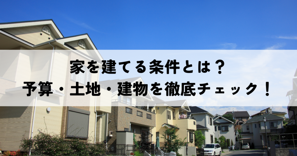 家を建てる条件とは？予算・土地・建物を徹底チェック！