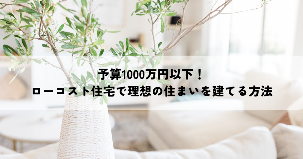 予算1000万円以下！ローコスト住宅で理想の住まいを建てる方法