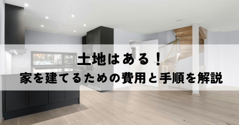 土地はある！家を建てるための費用と手順を解説