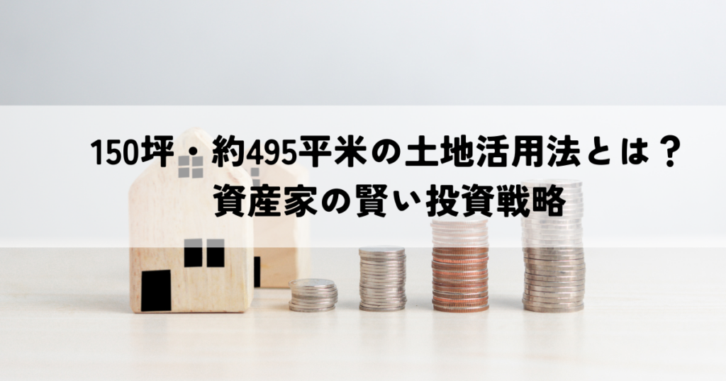 150坪・約495平米の土地活用法とは？資産家の賢い投資戦略