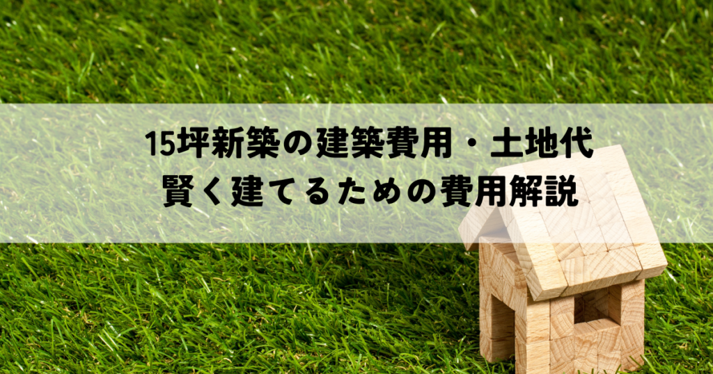 15坪新築の建築費用・土地代は？賢く建てるための費用解説