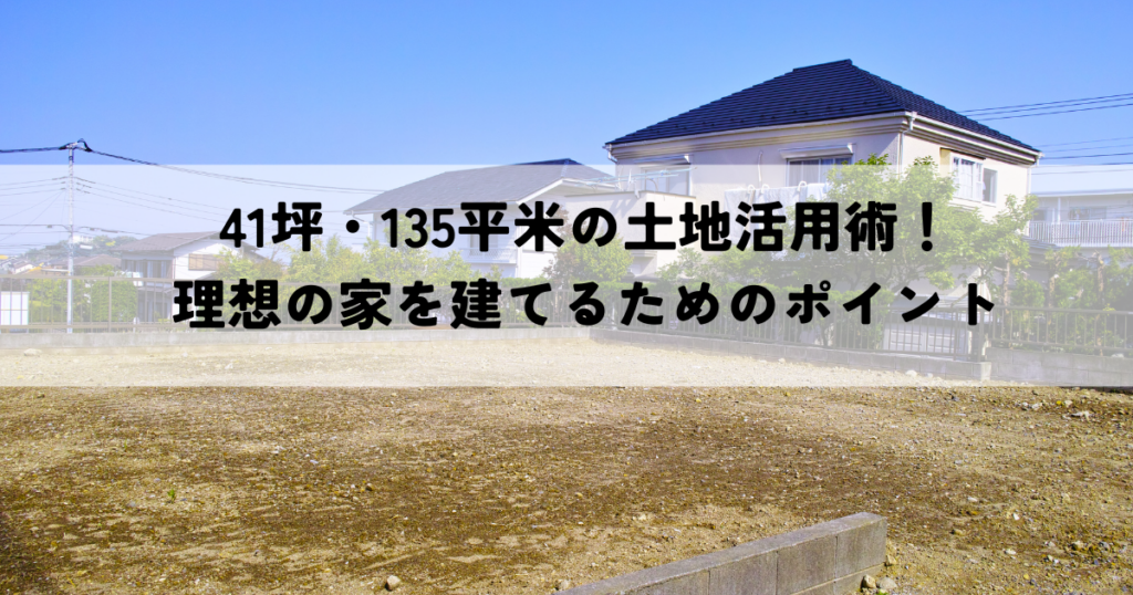41坪・135平米の土地活用術！理想の家を建てるためのポイント