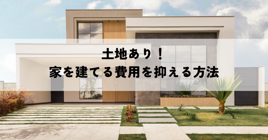 土地あり！家を建てる費用を抑える方法を解説！