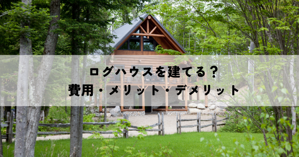 ログハウスを建てる？費用・メリット・デメリットを徹底比較