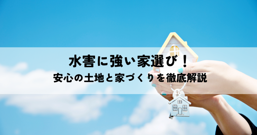 水害に強い家選び！安心の土地と家づくりを徹底解説