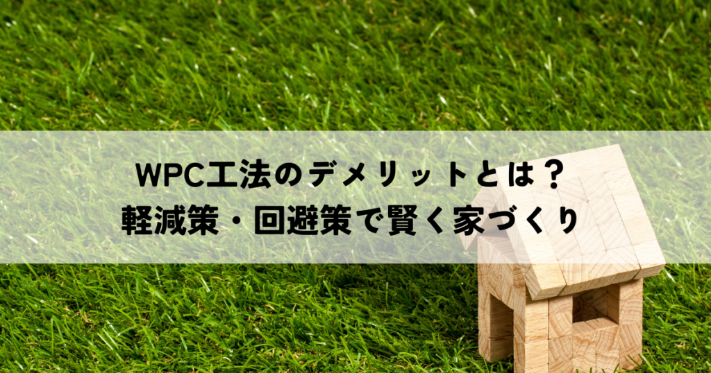 WPC工法のデメリットとは？軽減策・回避策で賢く家づくり