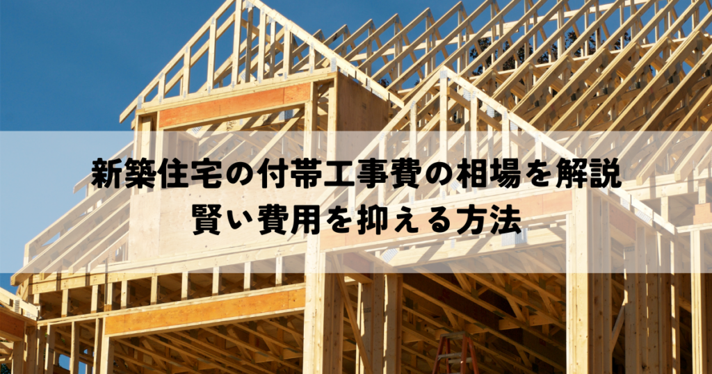 新築住宅の付帯工事費の相場を徹底解説！賢い費用を抑える方法