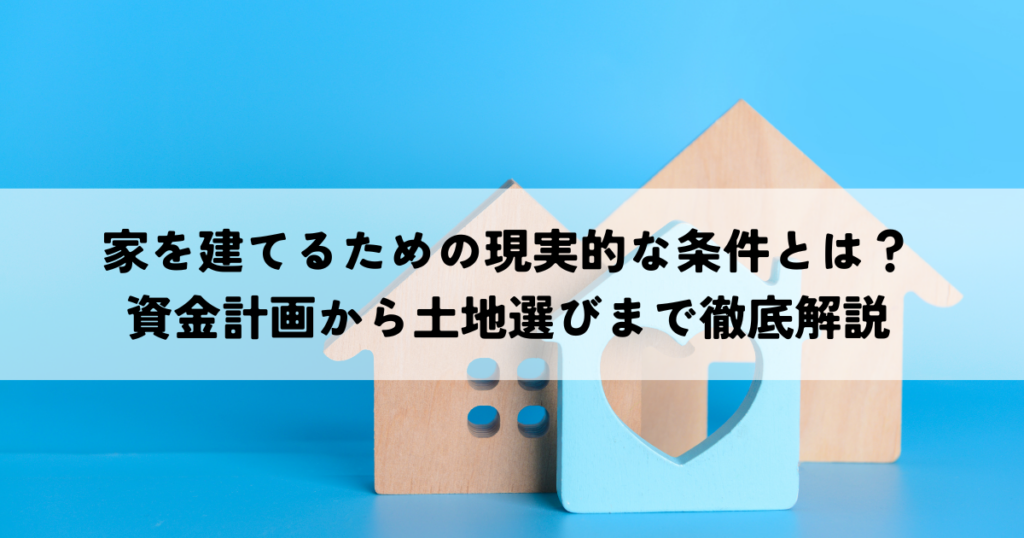 家を建てるための現実的な条件とは？資金計画から土地選びまで徹底解説