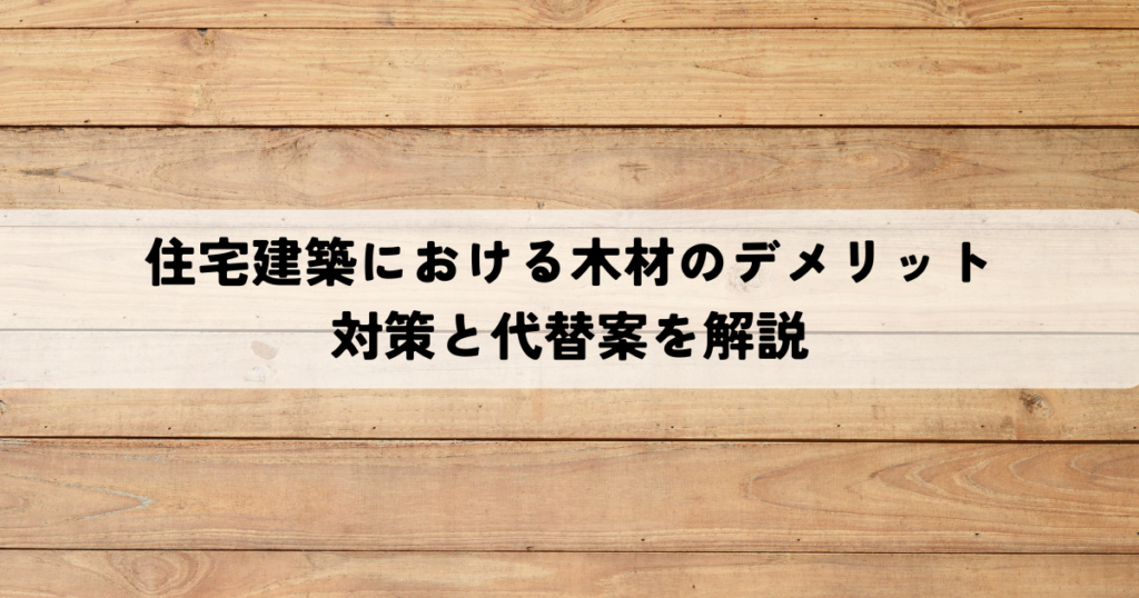 住宅建築における木材のデメリットとは？対策と代替案を解説