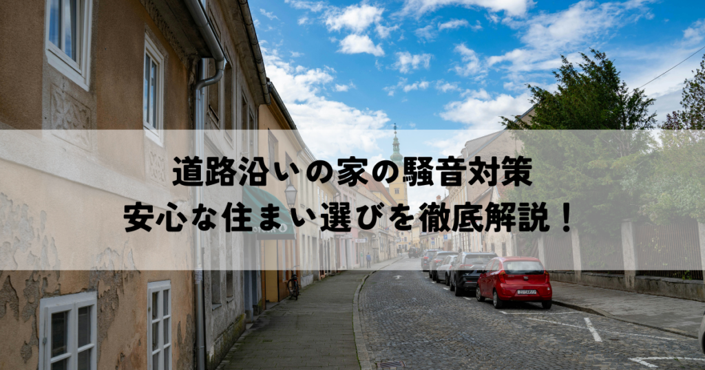 道路沿いの家の騒音対策・安心な住まい選びを徹底解説！