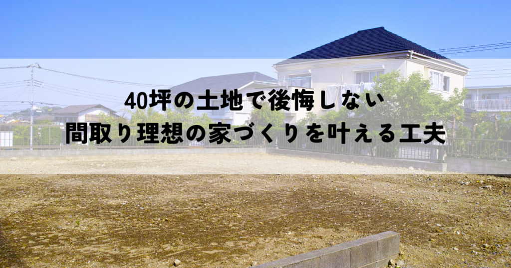 40坪の土地で後悔しない間取り理想の家づくりを叶える工夫