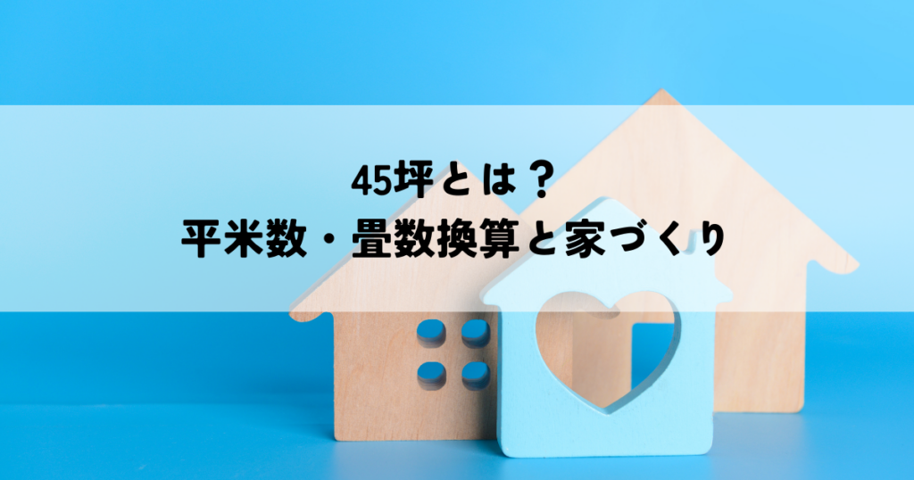 45坪とは？平米数・畳数換算と家づくり