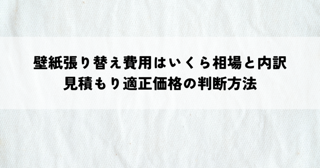 壁紙張り替え費用はいくら相場と内訳見積もり適正価格の判断方法