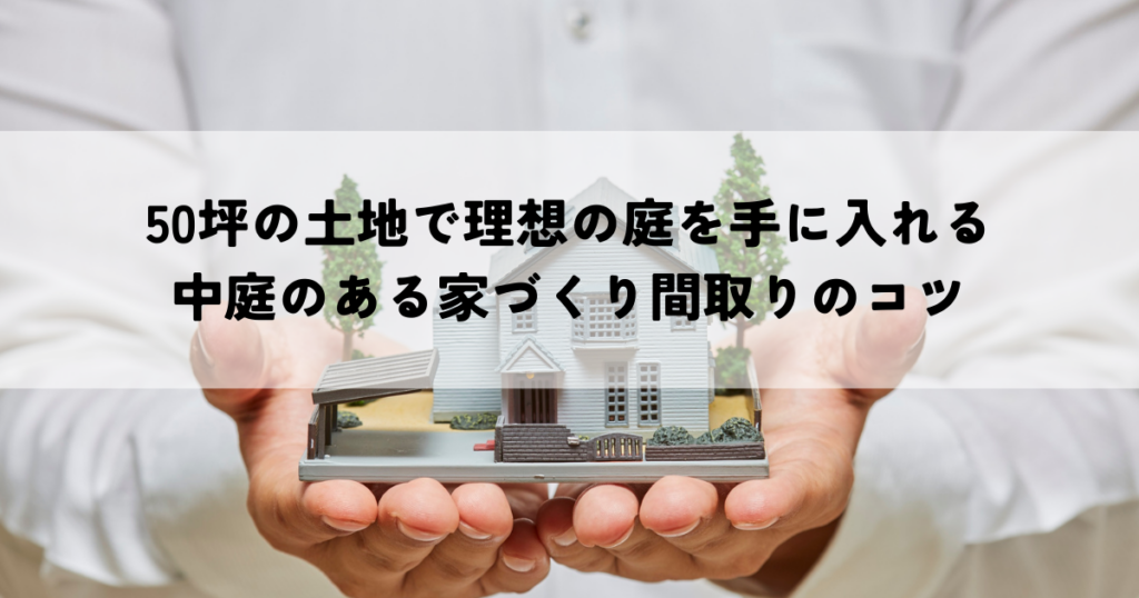 50坪の土地で理想の庭を手に入れる中庭のある家づくり間取りのコツ