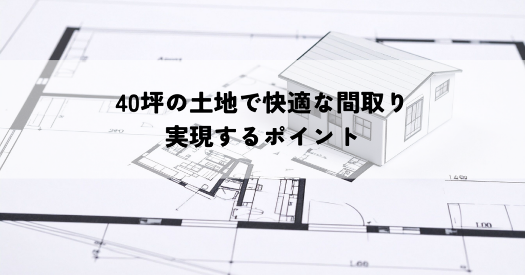 40坪の土地で快適な間取りを実現するポイント