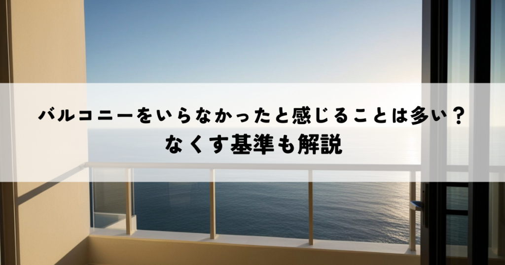 バルコニーをいらなかったと感じることは多い？なくす基準も解説