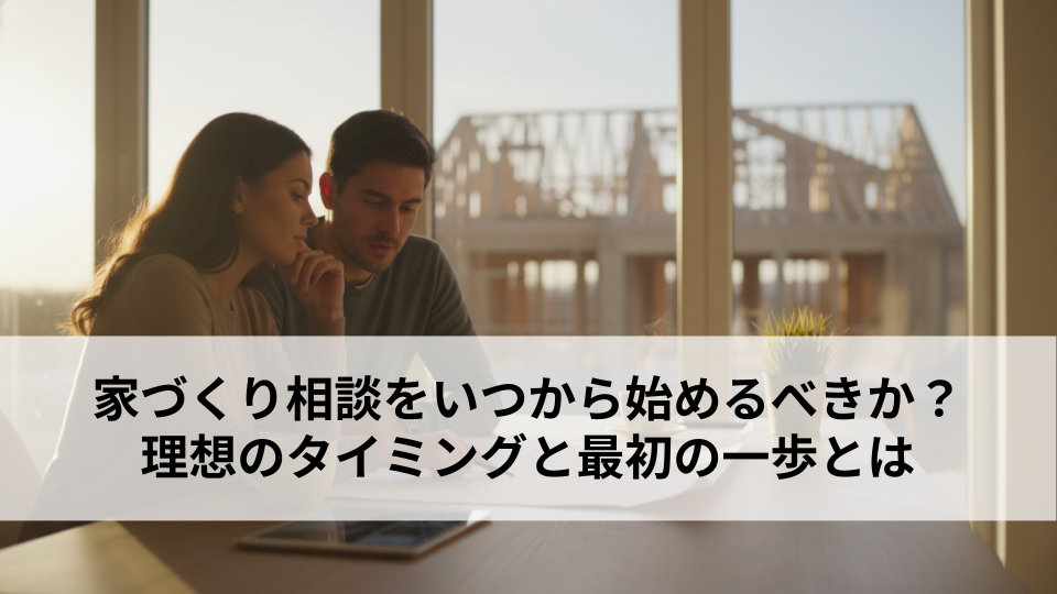 家づくり相談をいつから始めるべきか？理想のタイミングと最初の一歩とは